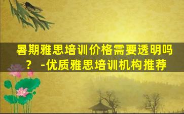 暑期雅思培训价格需要透明吗？ -优质雅思培训机构推荐